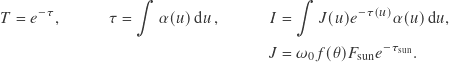 \begin{align*}  T &=e^{-\tau}, & \tau &= \int \alpha(u) \, \mathrm{d}u^{\,}, & I &= \int J(u) e^{-\tau(u)} \alpha(u) \, \mathrm{d}u, \\  & & & & J &= \omega_0 f(\theta) F_\text{sun} e^{-\tau_\text{sun}}.  \end{align*}