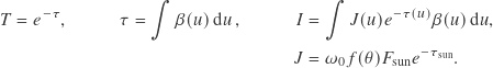 \begin{align*} T &=e^{-\tau}, & \tau &= \int \beta(u) \, \mathrm{d}u^{\,}, & I &= \int J(u) e^{-\tau(u)} \beta(u) \, \mathrm{d}u, \\ & & & & J &= \omega_0 f(\theta) F_\text{sun} e^{-\tau_\text{sun}}. \end{align*}