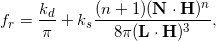 \[f_r = \frac{k_d}{\pi} + k_s \frac{(n+1) (\mathbf{N} \cdot \mathbf{H})^n}{8 \pi (\mathbf{L} \cdot \mathbf{H})^3},\]