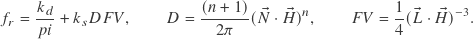 \begin{align*} f_r &= \frac{k_d}{pi} + k_s D F V , & D &= \frac{(n+1)}{2\pi} (\vec{N} \cdot \vec{H})^n , & F V &= \frac{1}{4} (\vec{L} \cdot \vec{H})^{-3} . \end{align*}