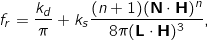 \[f_r = \frac{k_d}{\pi} + k_s \frac{(n+1) (\mathbf{N} \cdot \mathbf{H})^n}{8 \pi (\mathbf{L} \cdot \mathbf{H})^3},\]