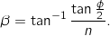 \[\beta = \tan^{-1} \frac{\tan\frac{\phi}{2}}{n} .\]