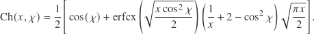 \begin{align*} \operatorname{Ch}&(x,\chi) = \frac{1}{2} \Bigg[ \cos(\chi) + \operatorname{erfcx} \left( \sqrt{ \frac{x \cos^2\chi}{2} } \right) \left( \frac{1}{x} + 2 - \cos^2\chi \right) \sqrt{\frac{\pi x}{2}} \Bigg] . \end{align*}